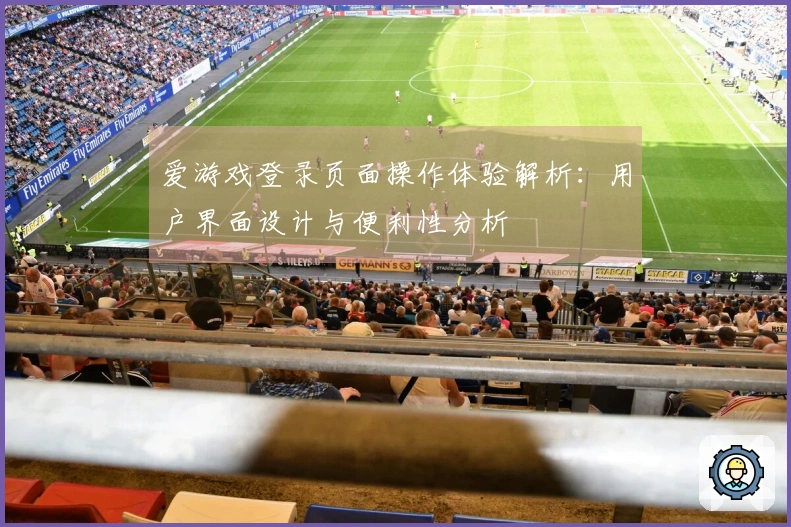爱游戏登录页面操作体验解析：用户界面设计与便利性分析