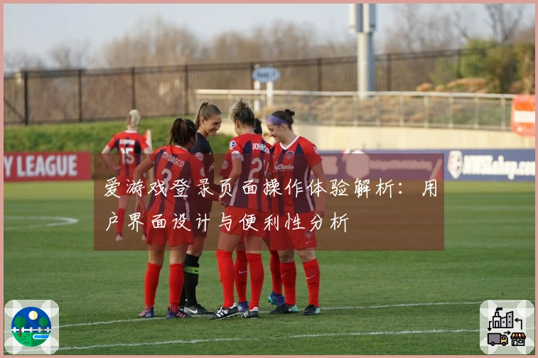 爱游戏登录页面操作体验解析：用户界面设计与便利性分析