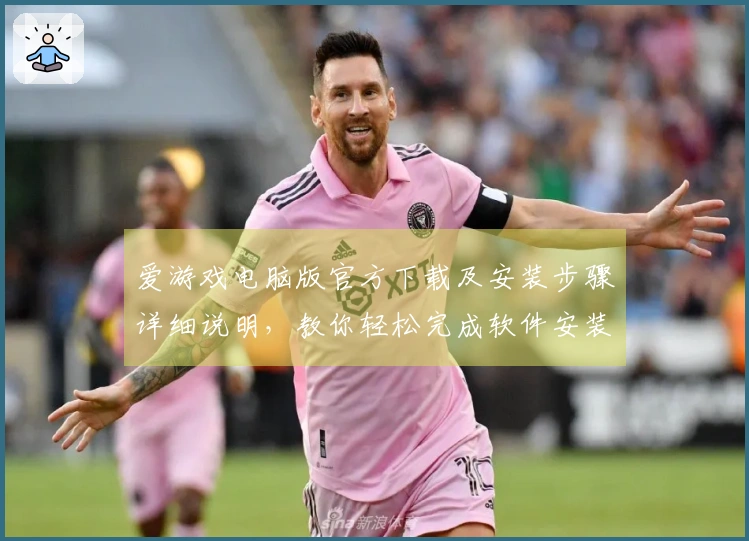 爱游戏电脑版官方下载及安装步骤详细说明,教你轻松完成软件安装配置