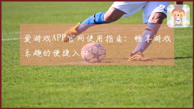 爱游戏APP官网使用指南：畅享游戏乐趣的便捷入口