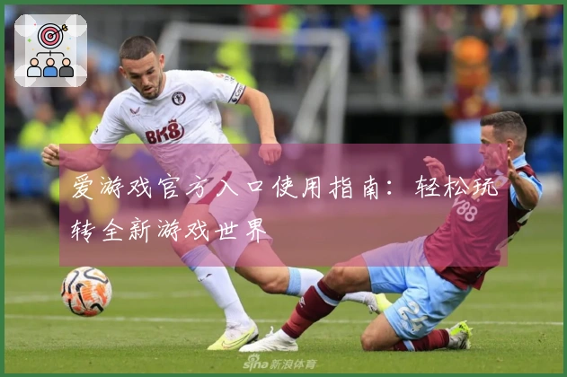 爱游戏官方入口使用指南：轻松玩转全新游戏世界