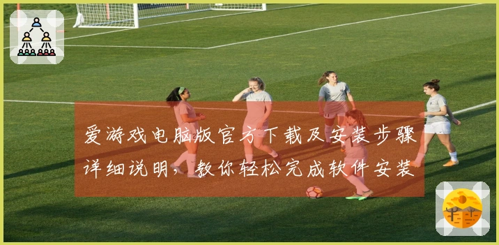 爱游戏电脑版官方下载及安装步骤详细说明，教你轻松完成软件安装配置
