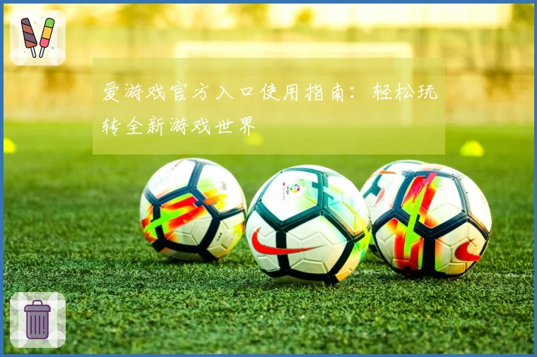 爱游戏官方入口使用指南:轻松玩转全新游戏世界