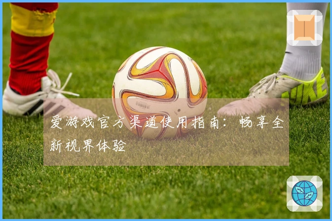 爱游戏官方渠道使用指南:畅享全新视界体验
