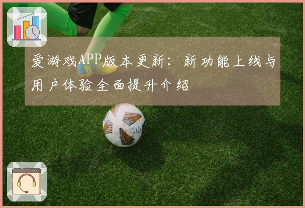 爱游戏APP版本更新：新功能上线与用户体验全面提升介绍
