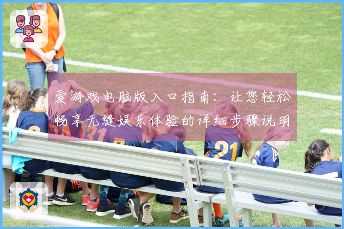 爱游戏电脑版入口指南:让您轻松畅享无缝娱乐体验的详细步骤说明