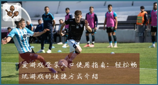 爱游戏登录入口使用指南：轻松畅玩游戏的快捷方式介绍