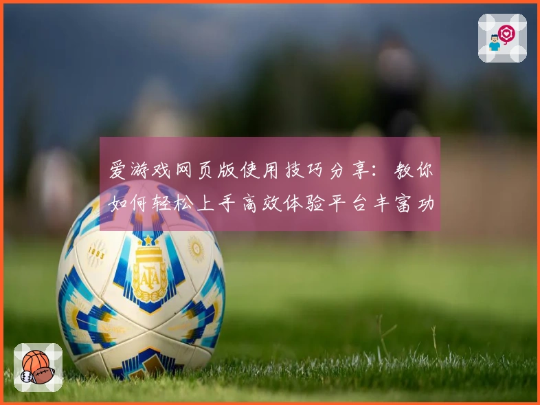 爱游戏网页版使用技巧分享：教你如何轻松上手高效体验平台丰富功能