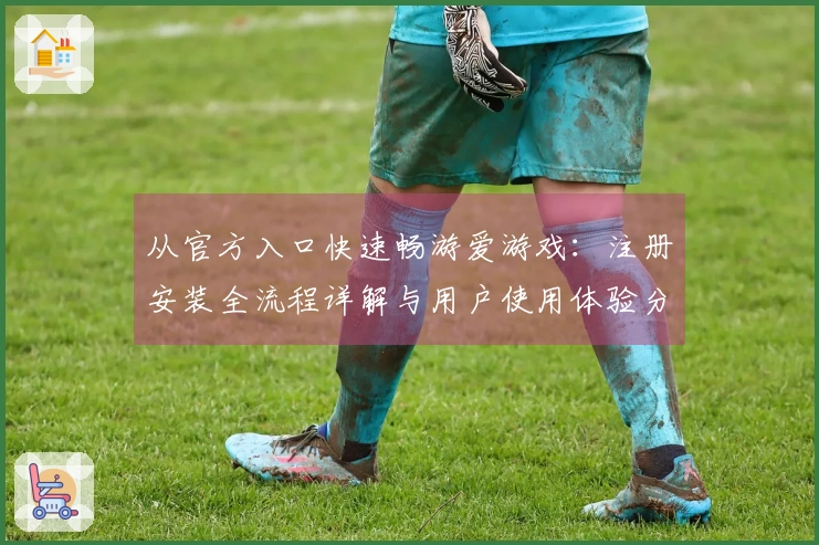 从官方入口快速畅游爱游戏：注册安装全流程详解与用户使用体验分享