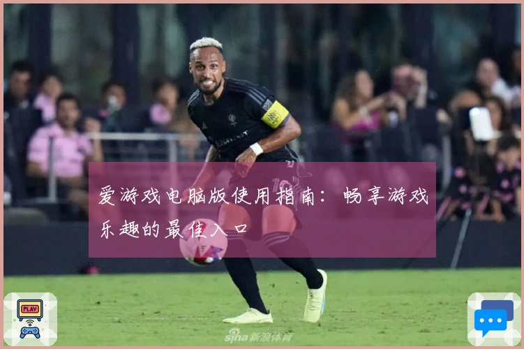 爱游戏电脑版使用指南：畅享游戏乐趣的最佳入口