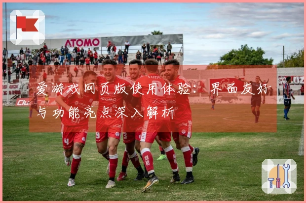 爱游戏网页版使用体验:界面友好与功能亮点深入解析