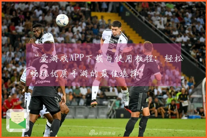 “爱游戏APP下载与使用教程:轻松畅玩优质手游的最佳选择”